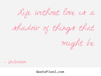 Unknown picture quote - Life without love is a shadow of things that might.. - Love quotes