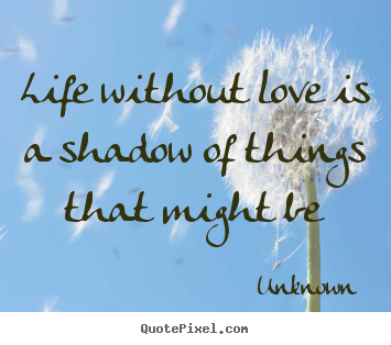 Love quotes - Life without love is a shadow of things that might be