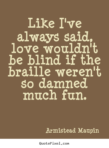 Like i've always said, love wouldn't be blind if the braille.. Armistead Maupin  love quotes