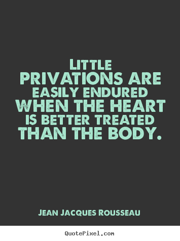 Little privations are easily endured when the heart.. Jean Jacques Rousseau greatest love quotes