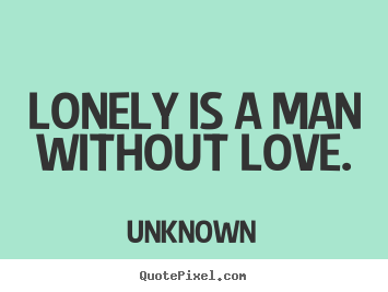 Create your own picture quotes about love - Lonely is a man without love.