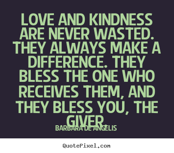 Quote about love - Love and kindness are never wasted. they always make a difference. they..