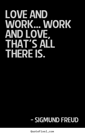 Sigmund Freud picture quotes - Love and work... work and love, that's all there is. - Love quote
