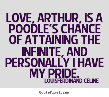 Love quotes - Love, arthur, is a poodle's chance of attaining the infinite,..
