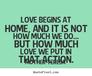 Love quotes - Love begins at home, and it is not how much we do... but how..
