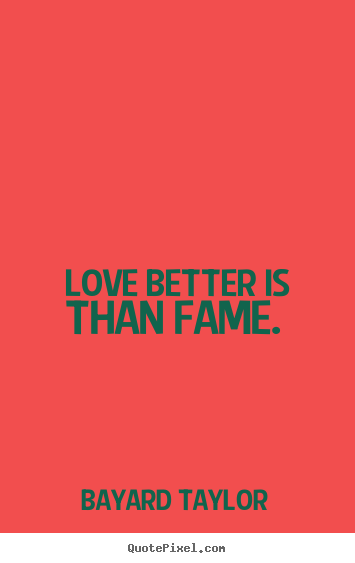 Bayard Taylor photo quotes - Love better is than fame.  - Love quote