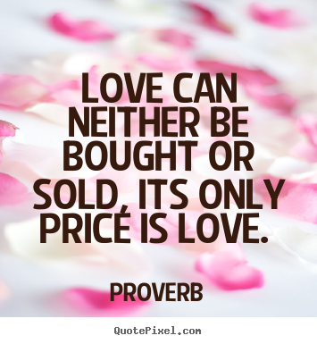 Proverb photo quotes - Love can neither be bought or sold, its only price is love.  - Love quote