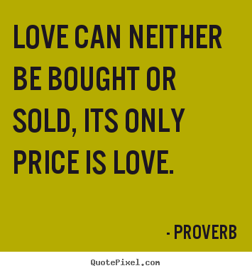 Love can neither be bought or sold, its only price.. Proverb greatest love quote