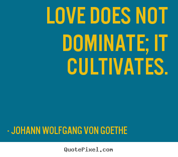 Love does not dominate; it cultivates. Johann Wolfgang Von Goethe best love quotes