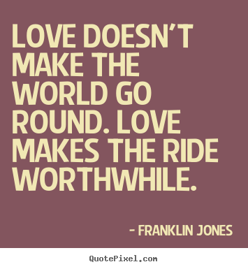 Love doesn't make the world go round. love makes the ride worthwhile. Franklin Jones  love quotes