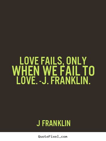 Love sayings - Love fails, only when we fail to love. -j. franklin.