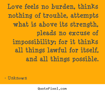 Unknown picture quotes - Love feels no burden, thinks nothing of trouble,.. - Love quotes