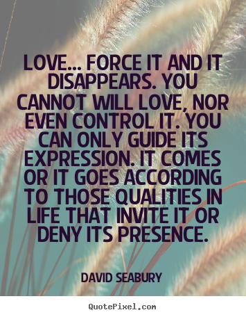 David Seabury picture quotes - Love... force it and it disappears. you cannot will love, nor even control.. - Love quotes
