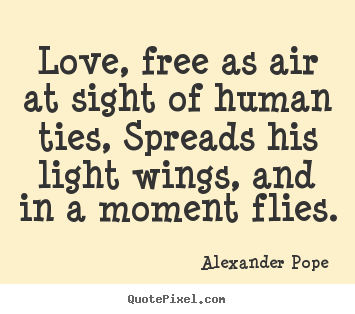 Alexander Pope poster quotes - Love, free as air at sight of human ties, spreads his light wings,.. - Love quotes