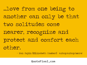 ...love from one being to another can only be that two solitudes.. Han Suyin [Elizabeth Comber]  &nbsp;&nbsp;(more) good love quotes