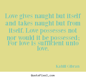 Love quotes - Love gives naught but itself and takes naught but from itself. love..