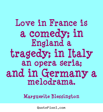 Love in france is a comedy; in england a tragedy; in italy.. Marguerite Blessington famous love quotes