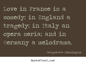 Love in france is a comedy; in england a tragedy; in italy an.. Marguerite Blessington greatest love quote