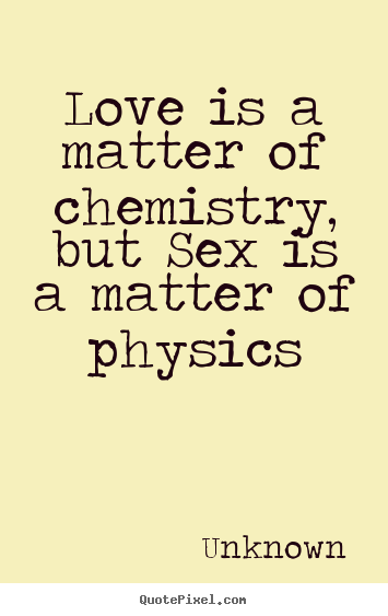Love is a matter of chemistry, but sex is a matter of.. Unknown famous love quotes