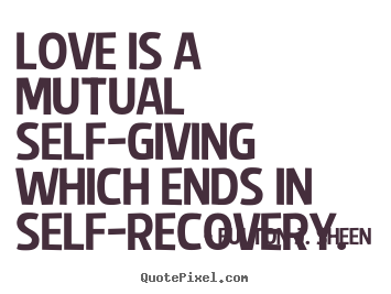 Quotes about love - Love is a mutual self-giving which ends in self-recovery.
