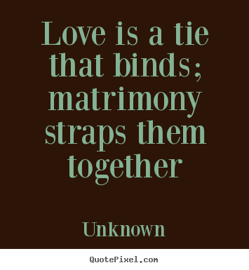 Love is a tie that binds; matrimony straps them together Unknown greatest love quotes
