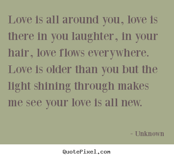 Unknown picture quotes - Love is all around you, love is there in you laughter, in your.. - Love sayings