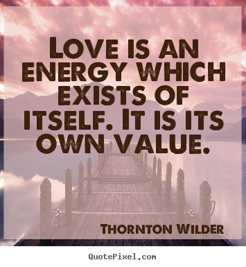 Quote about love - Love is an energy which exists of itself. it is its own value.