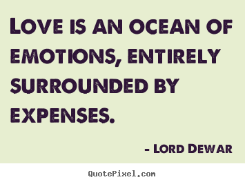 Love is an ocean of emotions, entirely surrounded by expenses. Lord Dewar greatest love quotes