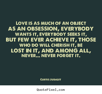Quotes about love - Love is as much of an object as an obsession, everybody wants..