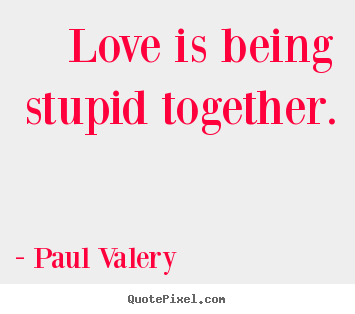 Love is being stupid together. Paul Valery famous love quotes