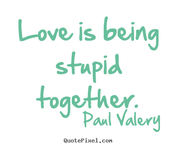 Love sayings - Love is being stupid together.