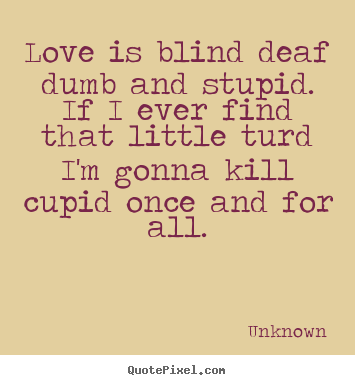 Unknown picture quotes - Love is blind deaf dumb and stupid. if i ever find that little.. - Love quotes
