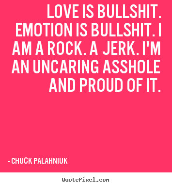 Quotes about love - Love is bullshit. emotion is bullshit. i am a rock. a jerk. i'm an uncaring..