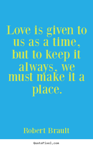 Love is given to us as a time, but to keep it always, we must make.. Robert Brault good love quotes