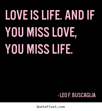 Leo F. Buscaglia picture quotes - Love is life. and if you miss love, you miss life. - Love sayings