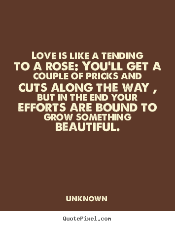 Quote about love - Love is like a tending to a rose: you'll get a couple of pricks..