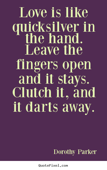 Dorothy Parker picture quotes - Love is like quicksilver in the hand. leave the fingers open and.. - Love quote