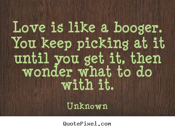 Design picture quote about love - Love is like a booger. you keep picking at it until you..