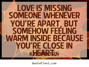 Quotes about love - Love is missing someone whenever you're apart, but somehow feeling..