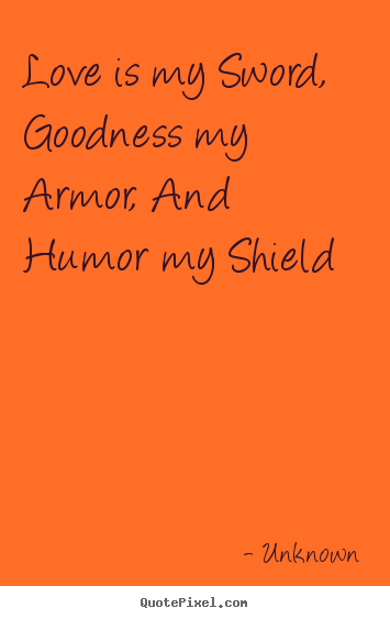 Unknown poster quotes - Love is my sword, goodness my armor, and humor my shield - Love quote