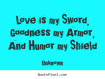 Diy picture quote about love - Love is my sword, goodness my armor, and humor my shield