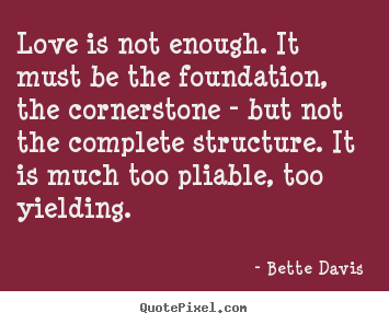 Bette Davis  picture quotes - Love is not enough. it must be the foundation,.. - Love quote
