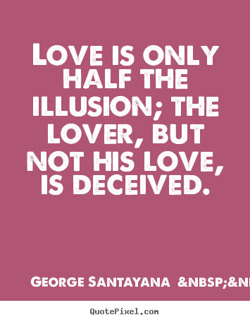 Love is only half the illusion; the lover,.. George Santayana  &nbsp;&nbsp;(more) best love quotes