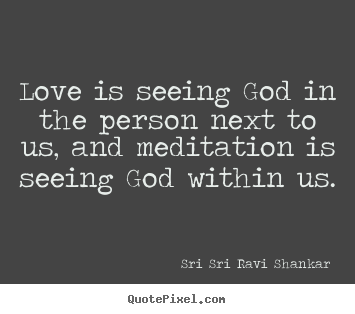 Love is seeing god in the person next to us, and meditation.. Sri Sri Ravi Shankar  love quotes