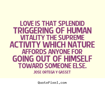 Jose Ortega Y Gasset picture quotes - Love is that splendid triggering of human vitality the supreme activity.. - Love quotes