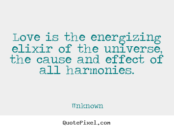 Unknown picture quotes - Love is the energizing elixir of the universe, the cause and effect.. - Love quotes