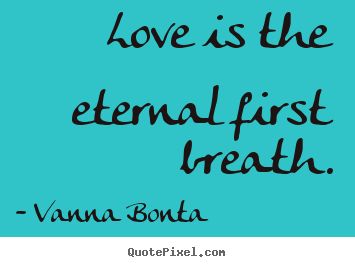 Sayings about love - Love is the eternal first breath.