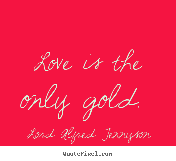 Love is the only gold.  Lord Alfred Tennyson good love quotes
