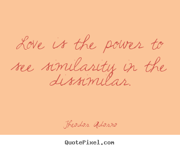 Love is the power to see similarity in the dissimilar. Theodor Adorno famous love quotes