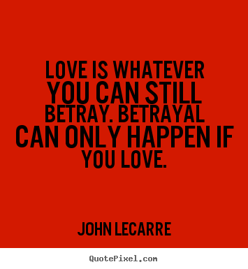 Quote about love - Love is whatever you can still betray. betrayal can only happen..